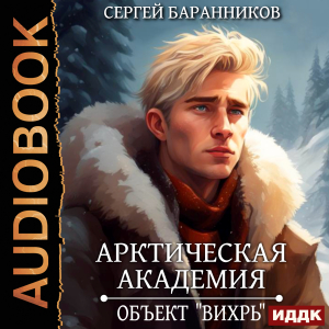слушать аудиокнигу  Арктическая академия. Книга 3. Объект «Вихрь» цикла Арктическая академия автор Баранников Сергей (читает Ященко Игорь) на Story4.me